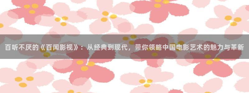 飞马影院免费下载：百听不厌的《百闻影视》：从经典到现代，带你领略中国电影艺术的魅力与革新
